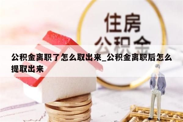 公积金离职了怎么取出来_公积金离职后怎么提取出来